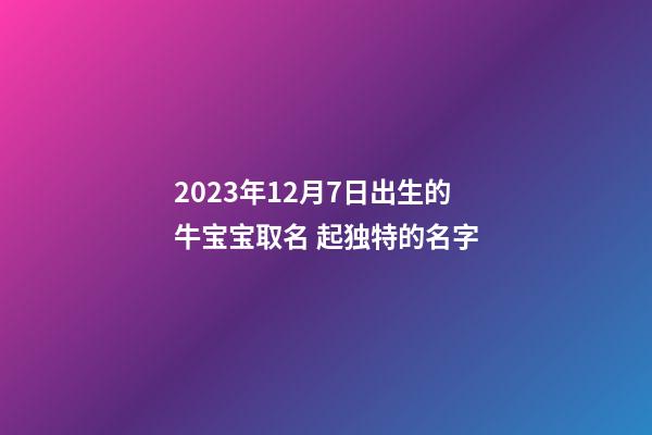 2023年12月7日出生的牛宝宝取名 起独特的名字